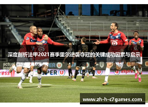 深度剖析法甲2021赛季里尔逆袭夺冠的关键成功因素与启示