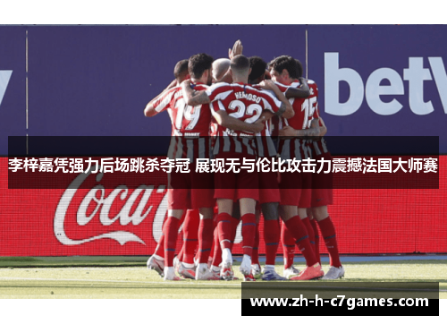 李梓嘉凭强力后场跳杀夺冠 展现无与伦比攻击力震撼法国大师赛