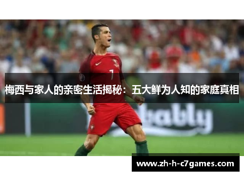 梅西与家人的亲密生活揭秘：五大鲜为人知的家庭真相