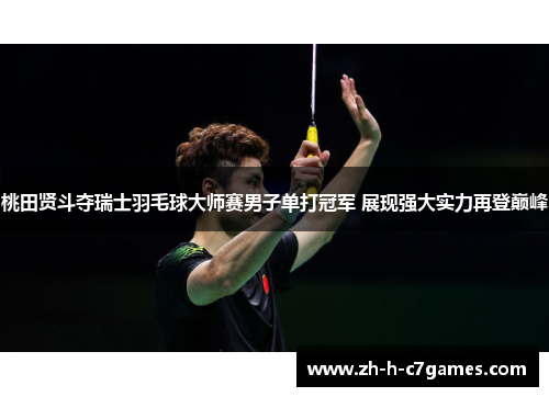桃田贤斗夺瑞士羽毛球大师赛男子单打冠军 展现强大实力再登巅峰