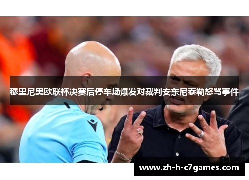 穆里尼奥欧联杯决赛后停车场爆发对裁判安东尼泰勒怒骂事件